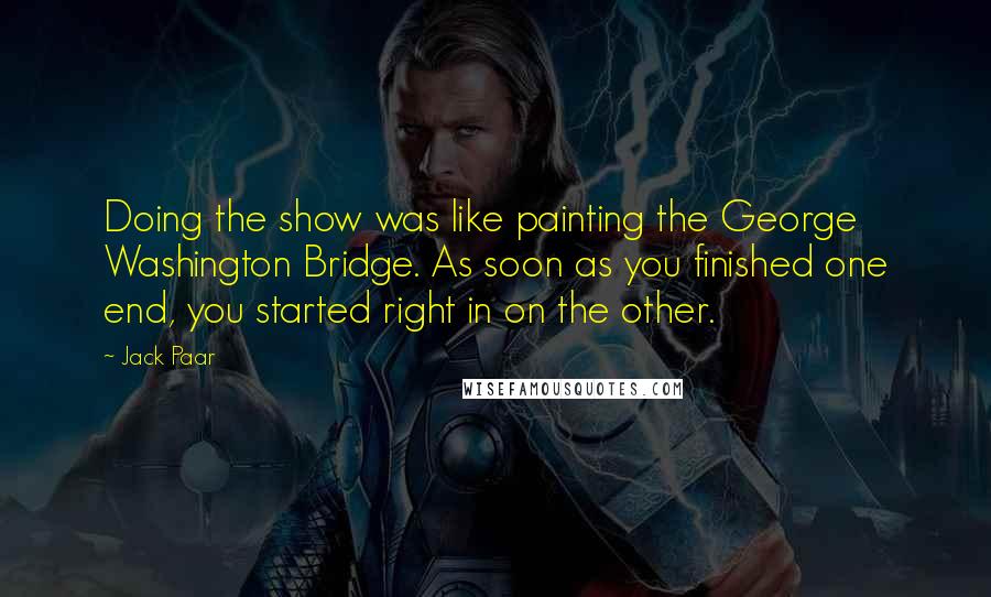 Jack Paar Quotes: Doing the show was like painting the George Washington Bridge. As soon as you finished one end, you started right in on the other.