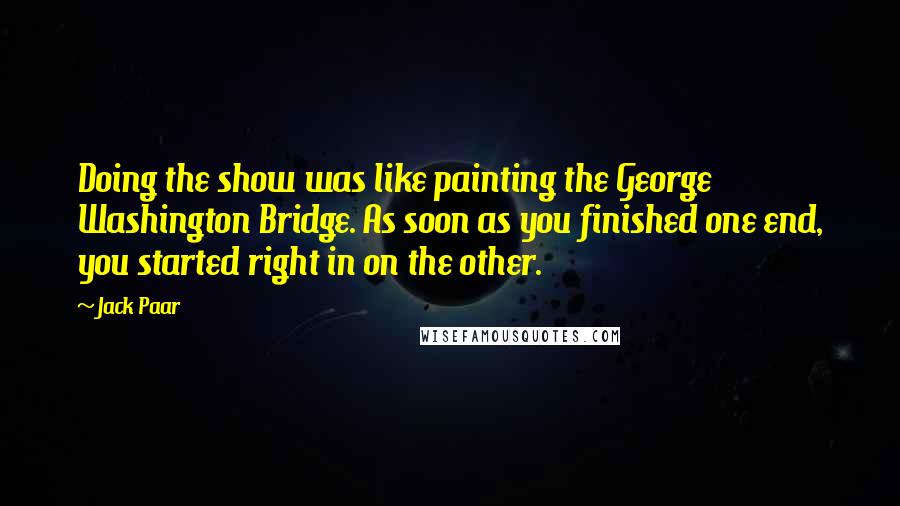 Jack Paar Quotes: Doing the show was like painting the George Washington Bridge. As soon as you finished one end, you started right in on the other.