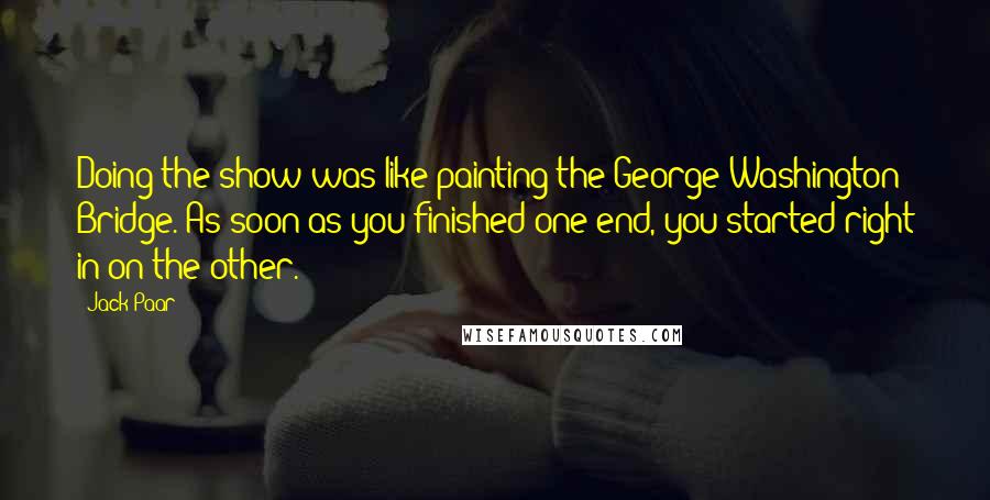 Jack Paar Quotes: Doing the show was like painting the George Washington Bridge. As soon as you finished one end, you started right in on the other.