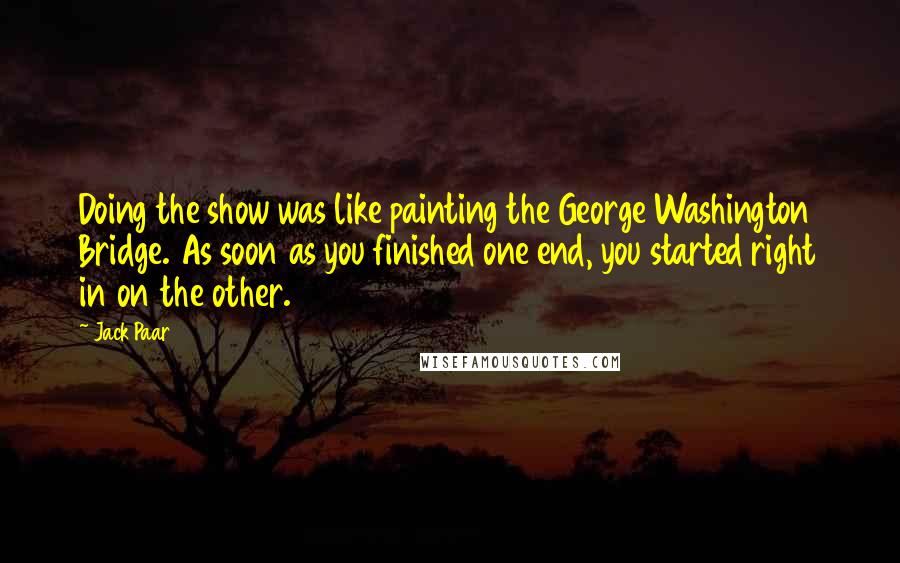 Jack Paar Quotes: Doing the show was like painting the George Washington Bridge. As soon as you finished one end, you started right in on the other.