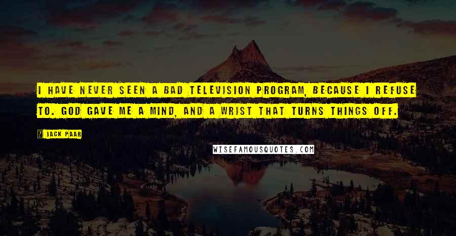 Jack Paar Quotes: I have never seen a bad television program, because I refuse to. God gave me a mind, and a wrist that turns things off.