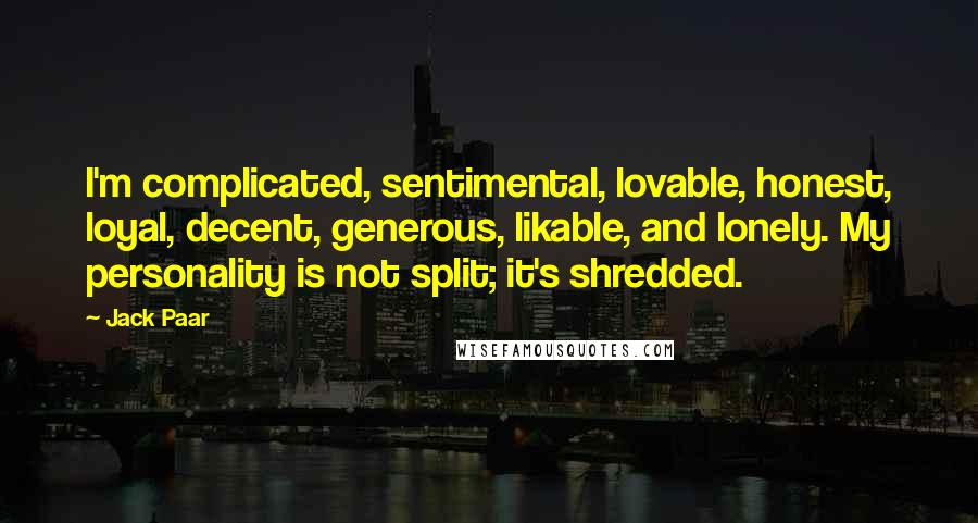 Jack Paar Quotes: I'm complicated, sentimental, lovable, honest, loyal, decent, generous, likable, and lonely. My personality is not split; it's shredded.