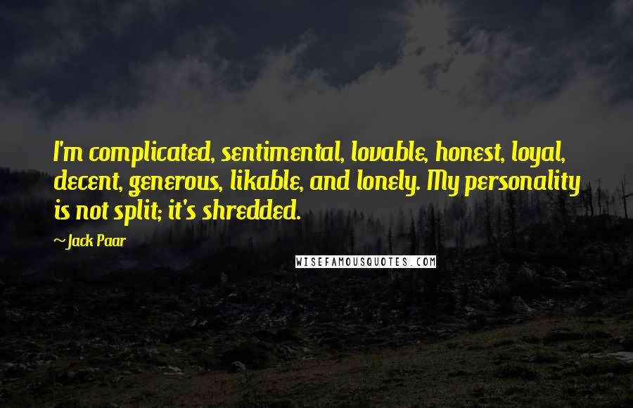 Jack Paar Quotes: I'm complicated, sentimental, lovable, honest, loyal, decent, generous, likable, and lonely. My personality is not split; it's shredded.