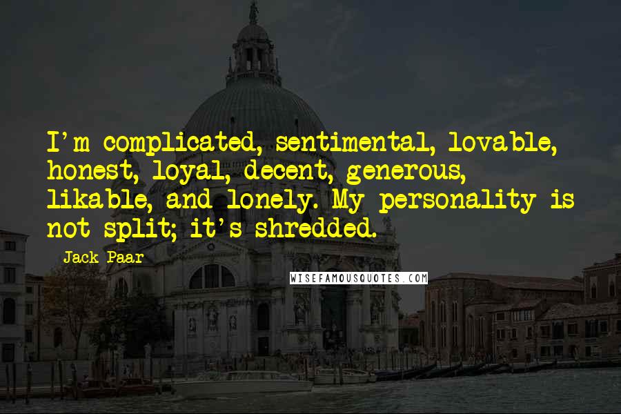 Jack Paar Quotes: I'm complicated, sentimental, lovable, honest, loyal, decent, generous, likable, and lonely. My personality is not split; it's shredded.