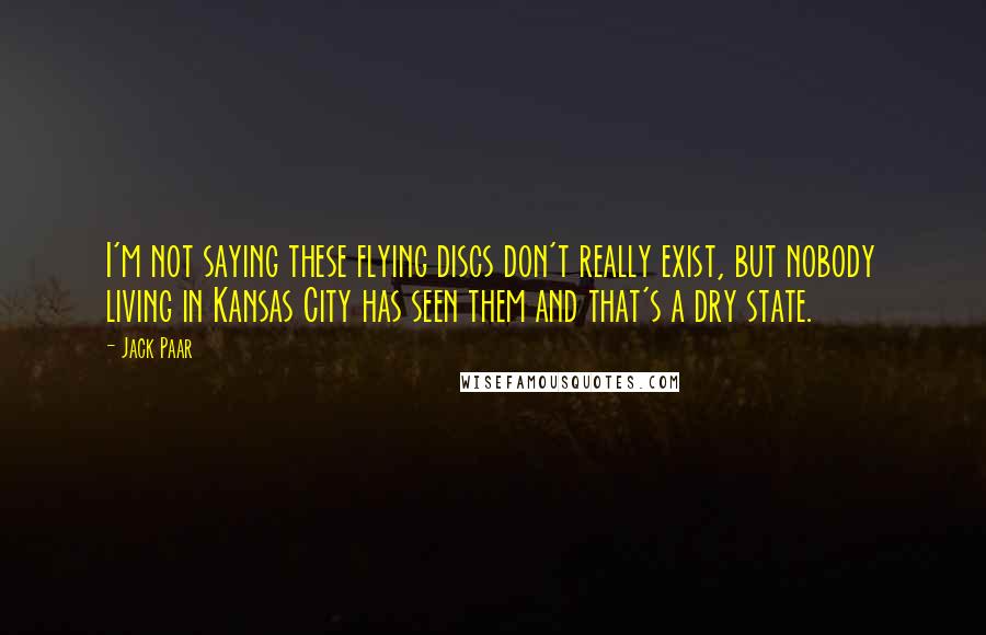 Jack Paar Quotes: I'm not saying these flying discs don't really exist, but nobody living in Kansas City has seen them and that's a dry state.