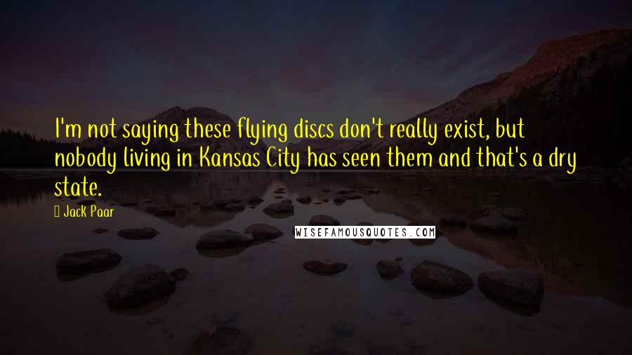 Jack Paar Quotes: I'm not saying these flying discs don't really exist, but nobody living in Kansas City has seen them and that's a dry state.