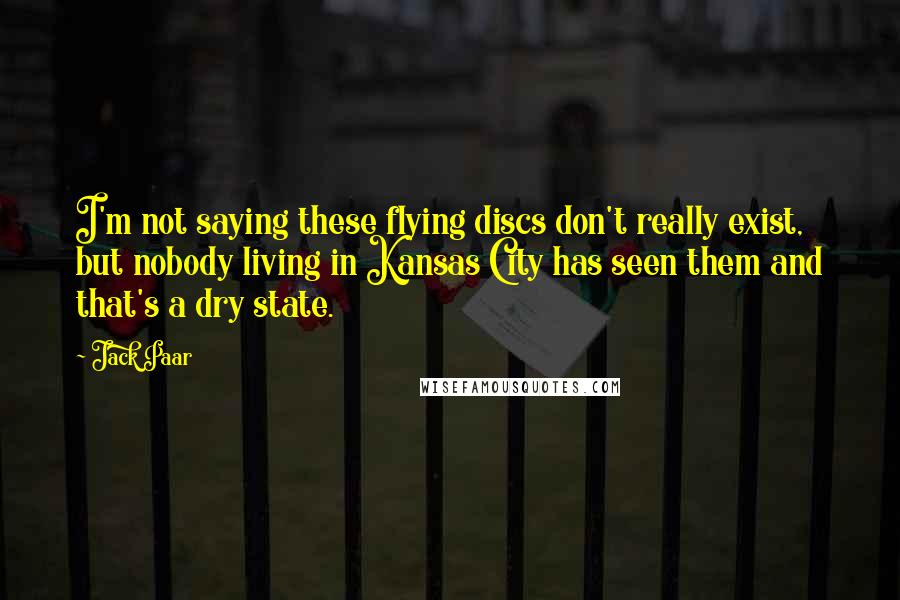 Jack Paar Quotes: I'm not saying these flying discs don't really exist, but nobody living in Kansas City has seen them and that's a dry state.
