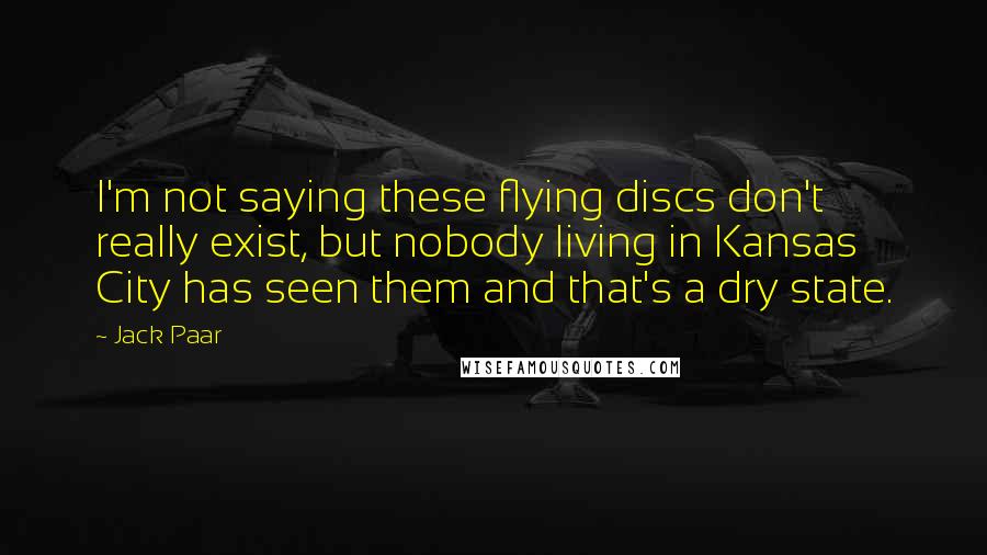 Jack Paar Quotes: I'm not saying these flying discs don't really exist, but nobody living in Kansas City has seen them and that's a dry state.