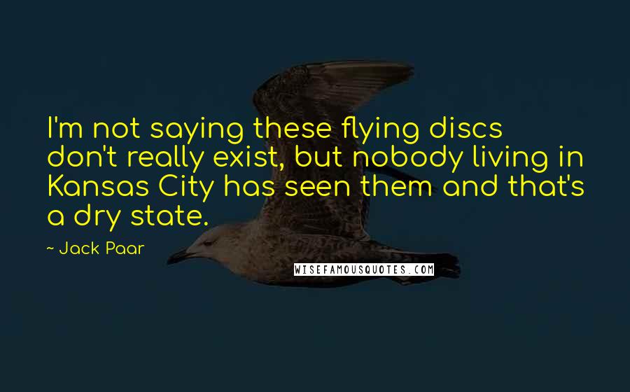 Jack Paar Quotes: I'm not saying these flying discs don't really exist, but nobody living in Kansas City has seen them and that's a dry state.