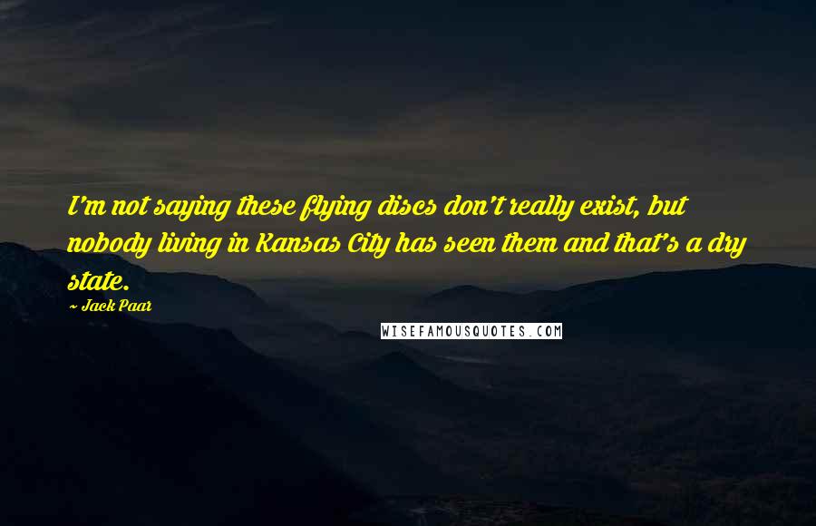 Jack Paar Quotes: I'm not saying these flying discs don't really exist, but nobody living in Kansas City has seen them and that's a dry state.