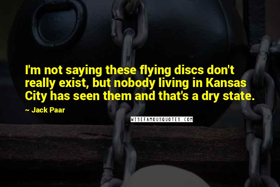 Jack Paar Quotes: I'm not saying these flying discs don't really exist, but nobody living in Kansas City has seen them and that's a dry state.