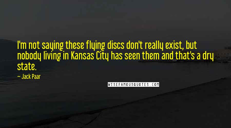 Jack Paar Quotes: I'm not saying these flying discs don't really exist, but nobody living in Kansas City has seen them and that's a dry state.