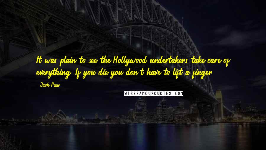 Jack Paar Quotes: It was plain to see the Hollywood undertakers take care of everything. If you die you don't have to lift a finger.