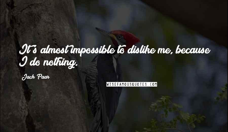 Jack Paar Quotes: It's almost impossible to dislike me, because I do nothing.