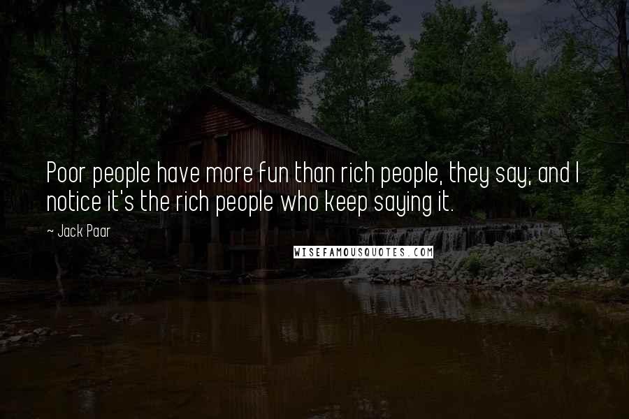 Jack Paar Quotes: Poor people have more fun than rich people, they say; and I notice it's the rich people who keep saying it.