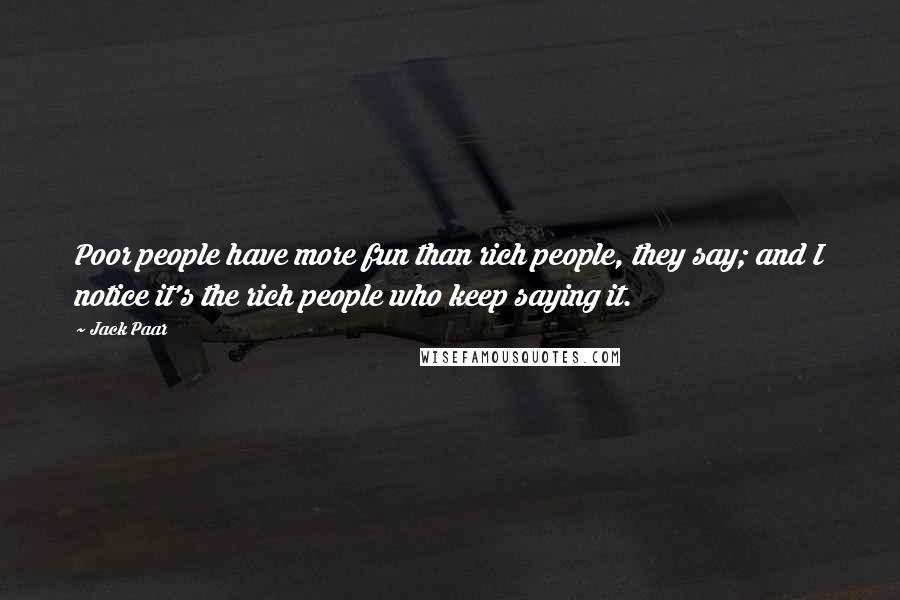 Jack Paar Quotes: Poor people have more fun than rich people, they say; and I notice it's the rich people who keep saying it.