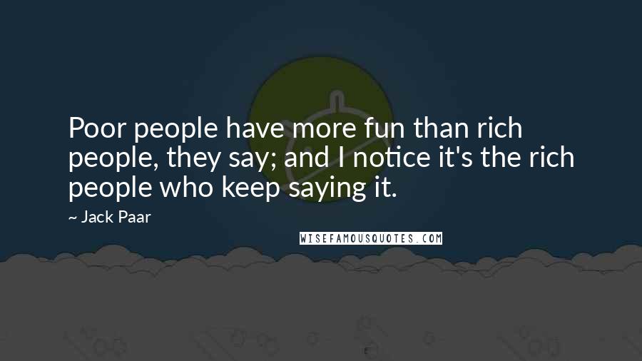 Jack Paar Quotes: Poor people have more fun than rich people, they say; and I notice it's the rich people who keep saying it.