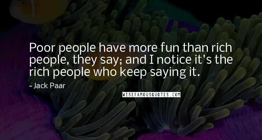 Jack Paar Quotes: Poor people have more fun than rich people, they say; and I notice it's the rich people who keep saying it.