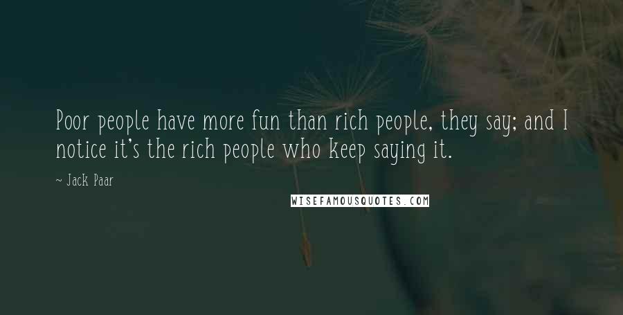 Jack Paar Quotes: Poor people have more fun than rich people, they say; and I notice it's the rich people who keep saying it.