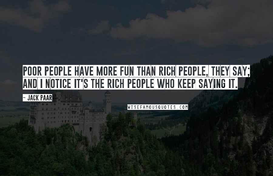 Jack Paar Quotes: Poor people have more fun than rich people, they say; and I notice it's the rich people who keep saying it.