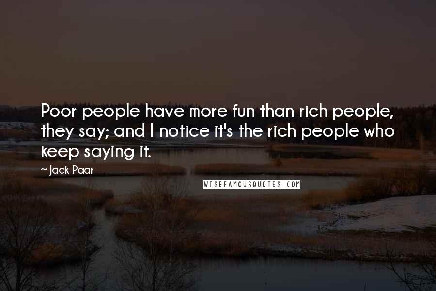 Jack Paar Quotes: Poor people have more fun than rich people, they say; and I notice it's the rich people who keep saying it.