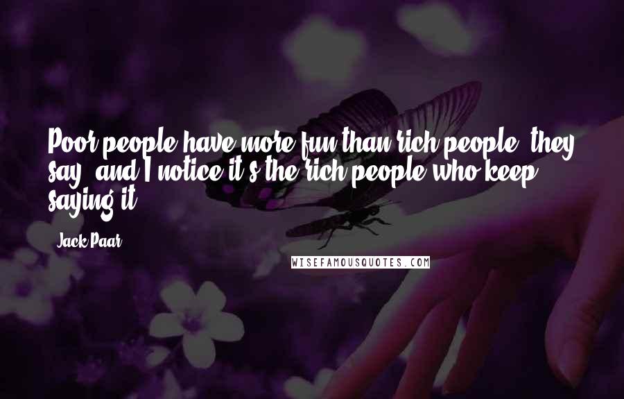 Jack Paar Quotes: Poor people have more fun than rich people, they say; and I notice it's the rich people who keep saying it.