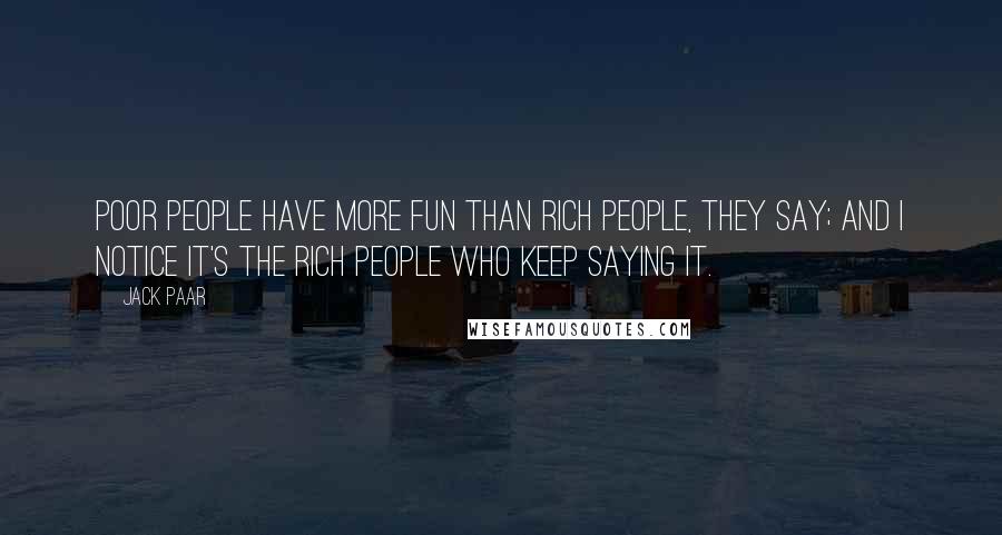 Jack Paar Quotes: Poor people have more fun than rich people, they say; and I notice it's the rich people who keep saying it.