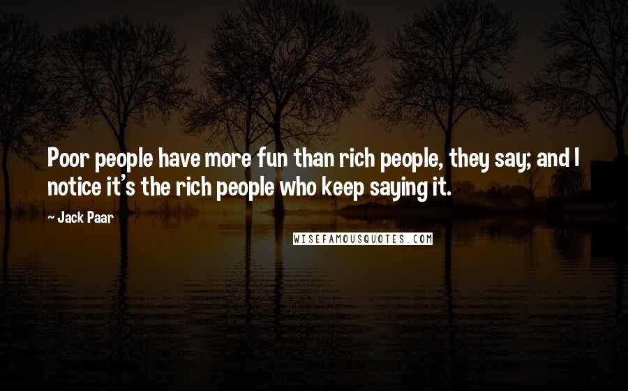 Jack Paar Quotes: Poor people have more fun than rich people, they say; and I notice it's the rich people who keep saying it.