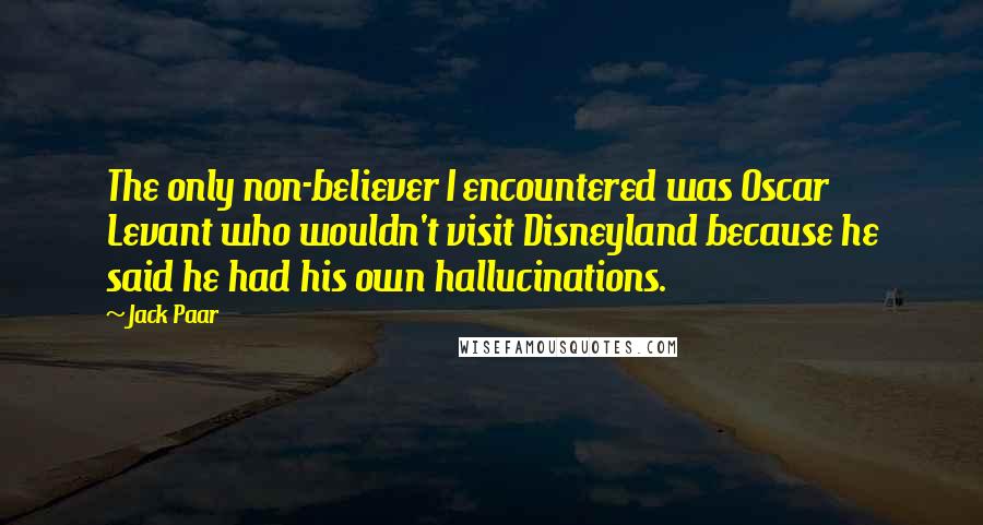 Jack Paar Quotes: The only non-believer I encountered was Oscar Levant who wouldn't visit Disneyland because he said he had his own hallucinations.