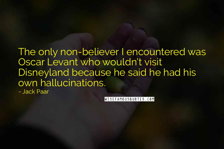 Jack Paar Quotes: The only non-believer I encountered was Oscar Levant who wouldn't visit Disneyland because he said he had his own hallucinations.