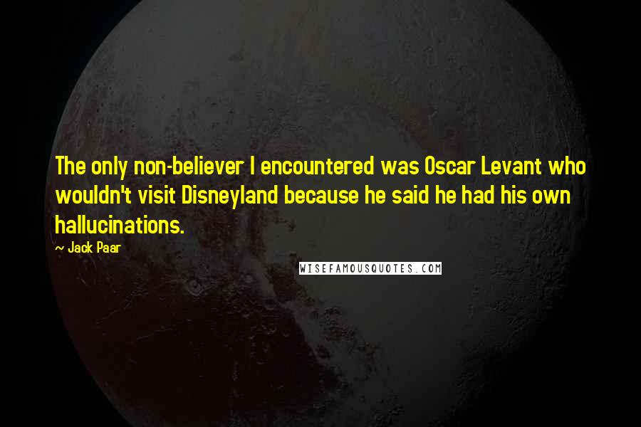 Jack Paar Quotes: The only non-believer I encountered was Oscar Levant who wouldn't visit Disneyland because he said he had his own hallucinations.