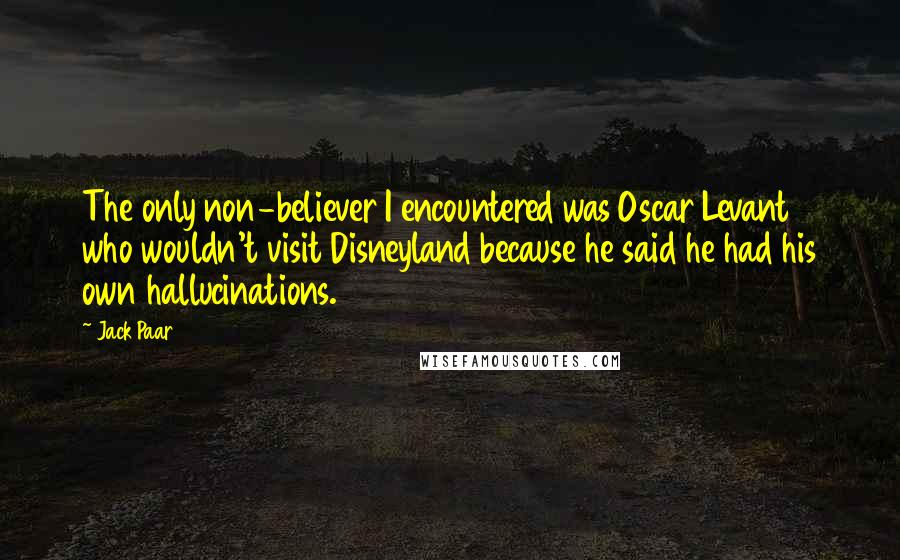 Jack Paar Quotes: The only non-believer I encountered was Oscar Levant who wouldn't visit Disneyland because he said he had his own hallucinations.