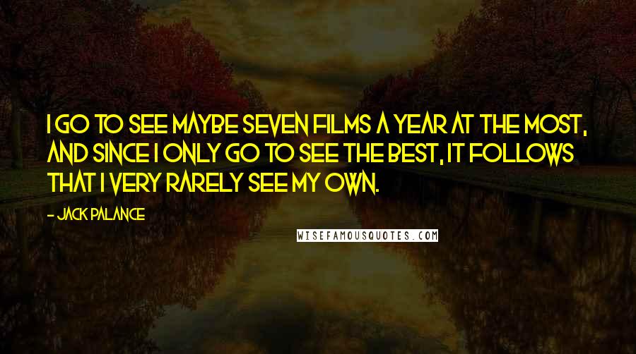 Jack Palance Quotes: I go to see maybe seven films a year at the most, and since I only go to see the best, it follows that I very rarely see my own.