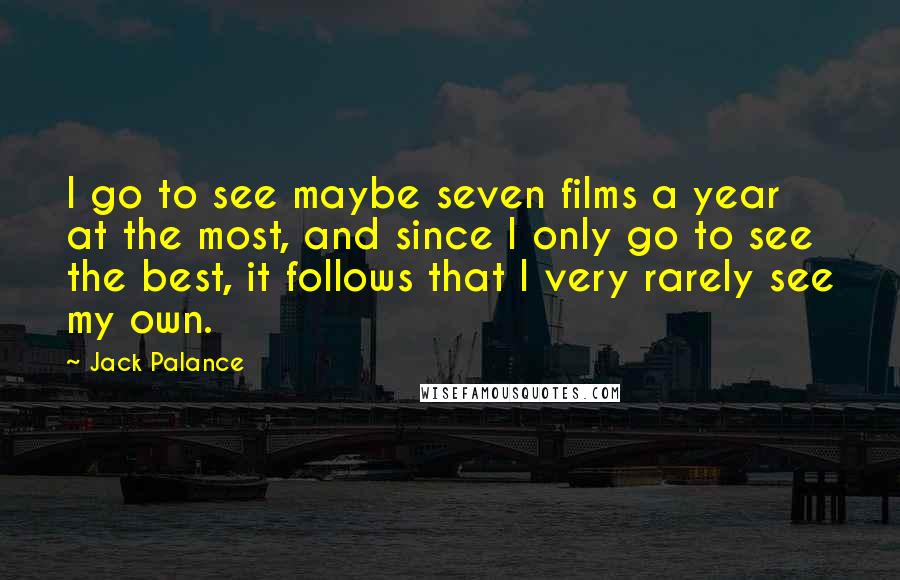 Jack Palance Quotes: I go to see maybe seven films a year at the most, and since I only go to see the best, it follows that I very rarely see my own.