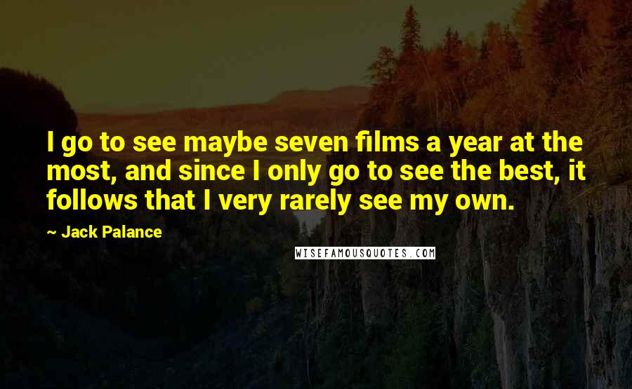 Jack Palance Quotes: I go to see maybe seven films a year at the most, and since I only go to see the best, it follows that I very rarely see my own.