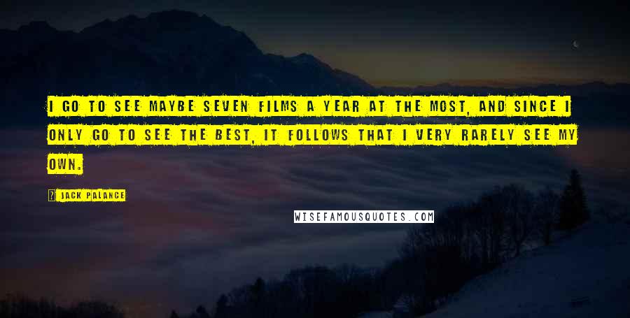 Jack Palance Quotes: I go to see maybe seven films a year at the most, and since I only go to see the best, it follows that I very rarely see my own.