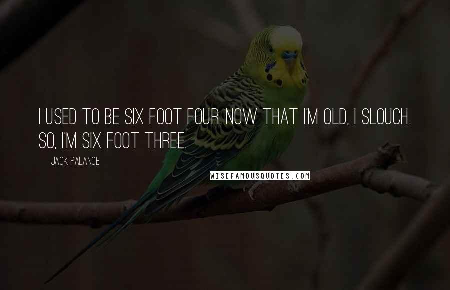 Jack Palance Quotes: I used to be six foot four. Now that I'm old, I slouch. So, I'm six foot three.