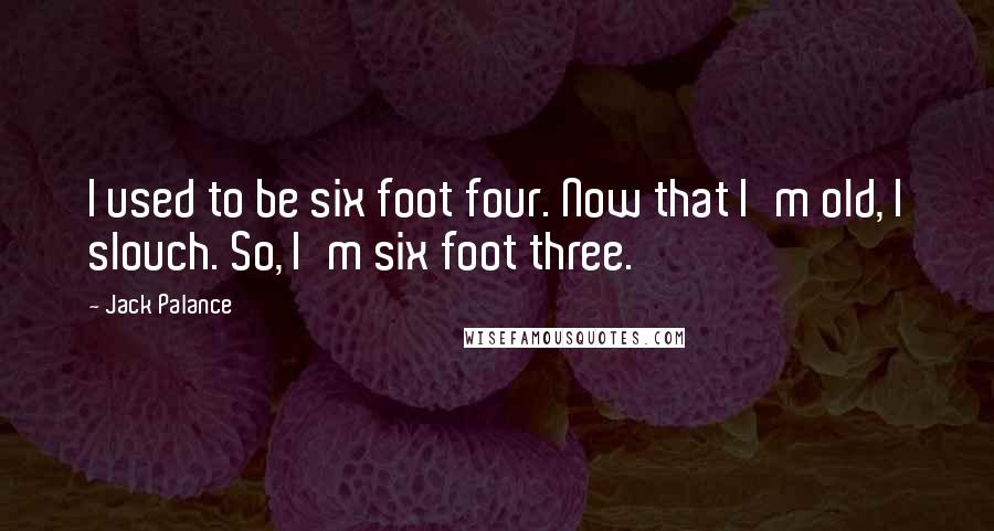 Jack Palance Quotes: I used to be six foot four. Now that I'm old, I slouch. So, I'm six foot three.