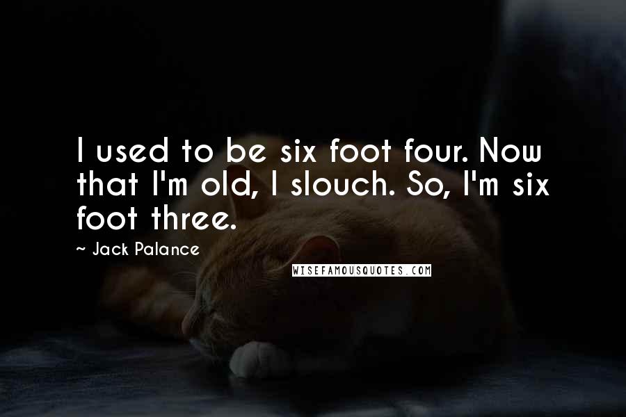 Jack Palance Quotes: I used to be six foot four. Now that I'm old, I slouch. So, I'm six foot three.