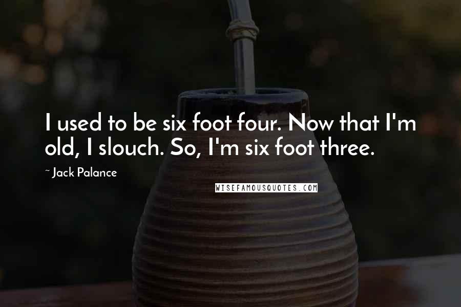 Jack Palance Quotes: I used to be six foot four. Now that I'm old, I slouch. So, I'm six foot three.