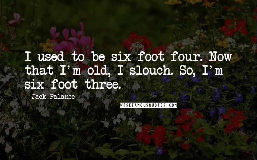 Jack Palance Quotes: I used to be six foot four. Now that I'm old, I slouch. So, I'm six foot three.