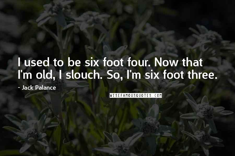 Jack Palance Quotes: I used to be six foot four. Now that I'm old, I slouch. So, I'm six foot three.