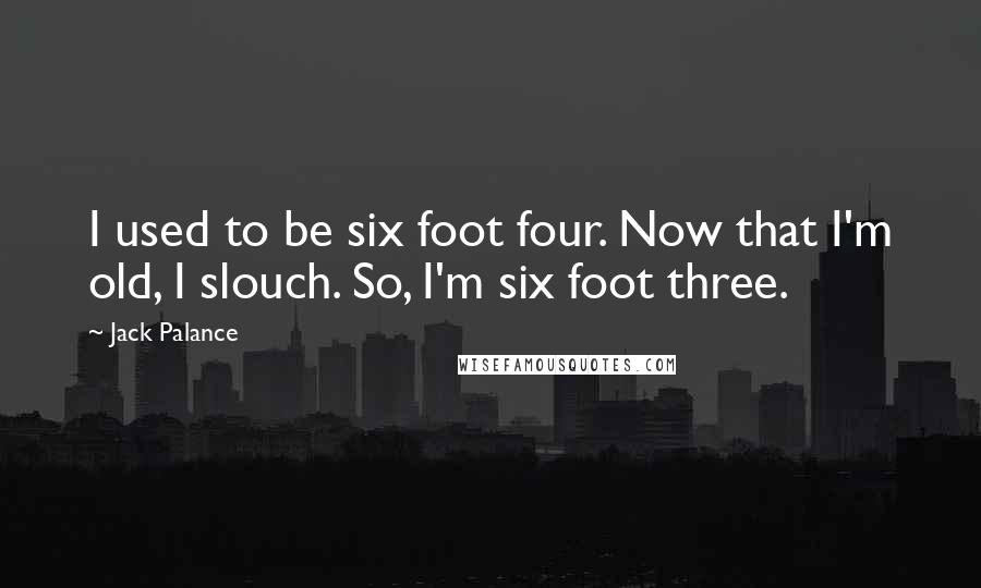 Jack Palance Quotes: I used to be six foot four. Now that I'm old, I slouch. So, I'm six foot three.