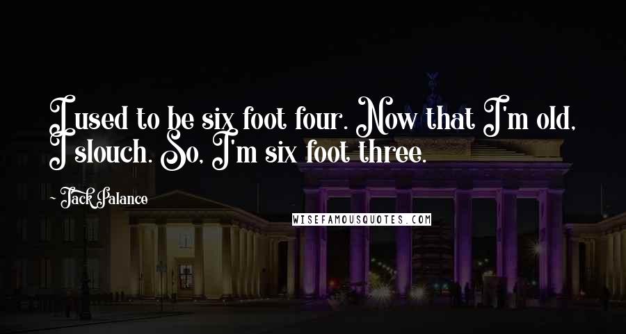 Jack Palance Quotes: I used to be six foot four. Now that I'm old, I slouch. So, I'm six foot three.