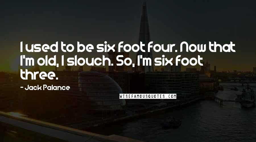 Jack Palance Quotes: I used to be six foot four. Now that I'm old, I slouch. So, I'm six foot three.