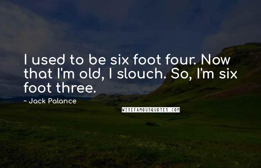 Jack Palance Quotes: I used to be six foot four. Now that I'm old, I slouch. So, I'm six foot three.