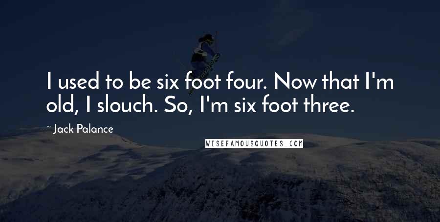 Jack Palance Quotes: I used to be six foot four. Now that I'm old, I slouch. So, I'm six foot three.
