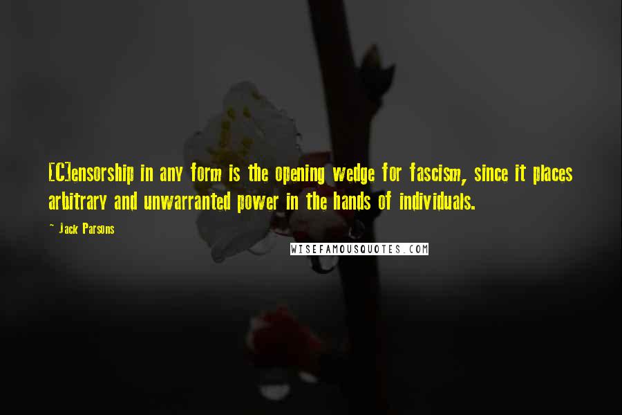 Jack Parsons Quotes: [C]ensorship in any form is the opening wedge for fascism, since it places arbitrary and unwarranted power in the hands of individuals.