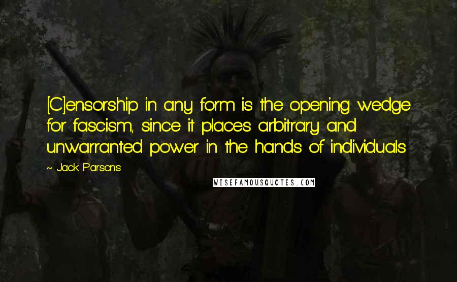 Jack Parsons Quotes: [C]ensorship in any form is the opening wedge for fascism, since it places arbitrary and unwarranted power in the hands of individuals.