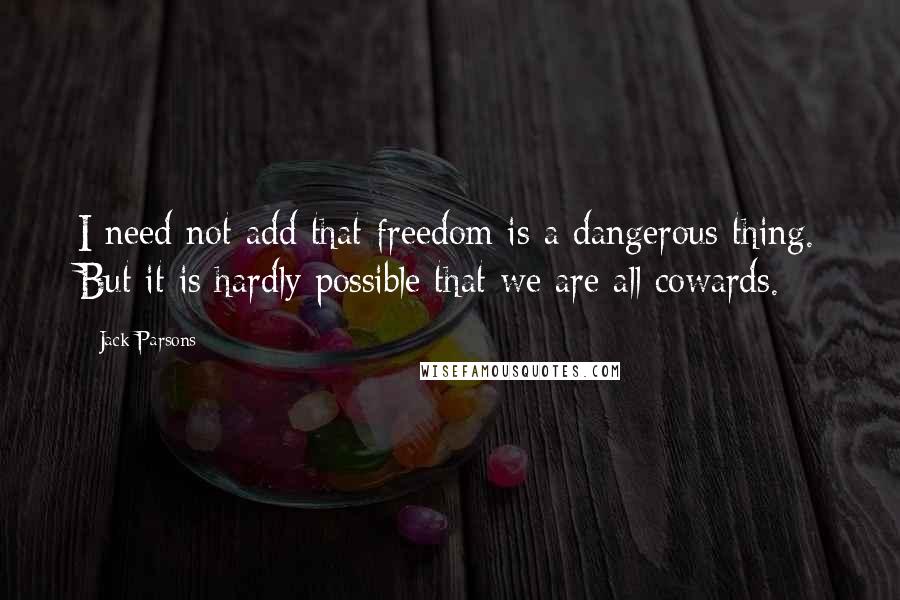 Jack Parsons Quotes: I need not add that freedom is a dangerous thing. But it is hardly possible that we are all cowards.